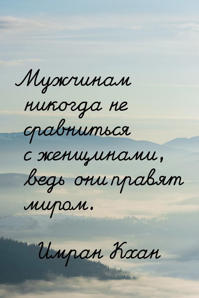 Мужчинам никогда не сравниться с женщинами, ведь они правят миром.