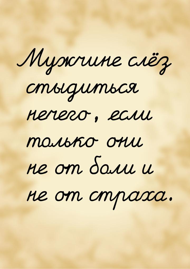 Мужчине слёз стыдиться нечего, если только они не от боли и не от страха.