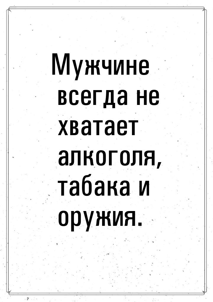 Мужчине всегда не хватает алкоголя, табака и оружия.