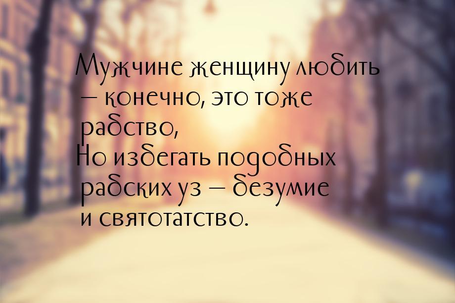 Мужчине женщину любить  конечно, это тоже рабство, Но избегать подобных рабских уз 