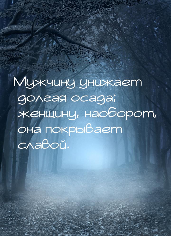 Мужчину унижает долгая осада; женщину, наоборот, она покрывает славой.