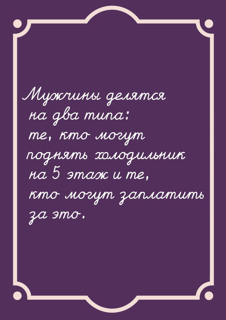 Мужчины делятся на два типа: те, кто могут поднять холодильник на 5 этаж и те, кто могут з