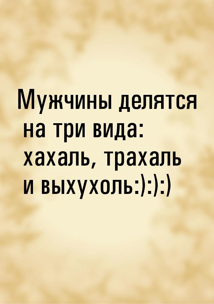 Мужчины делятся на три вида: хахаль, трахаль и выхухоль:):):)