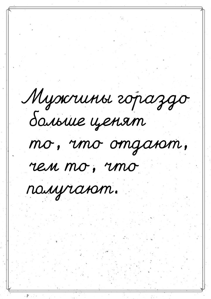 Мужчины гораздо больше ценят то, что отдают, чем то, что получают.