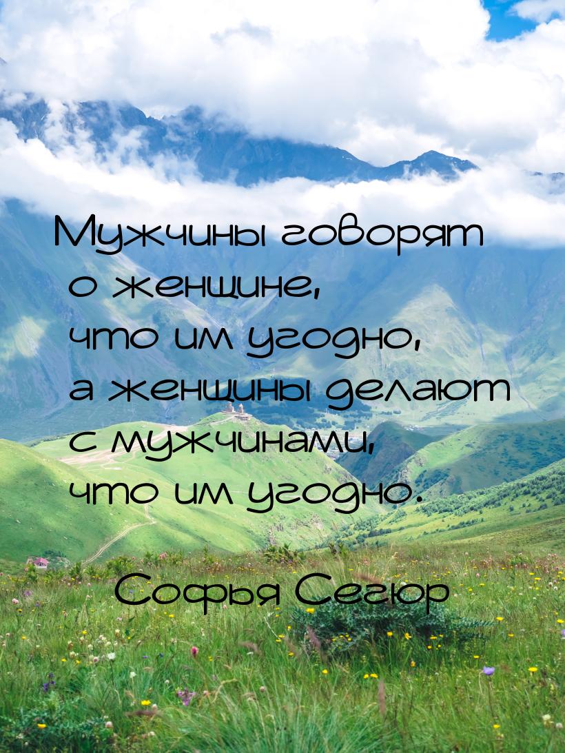 Мужчины говорят о женщине, что им угодно, а женщины делают с мужчинами, что им угодно.