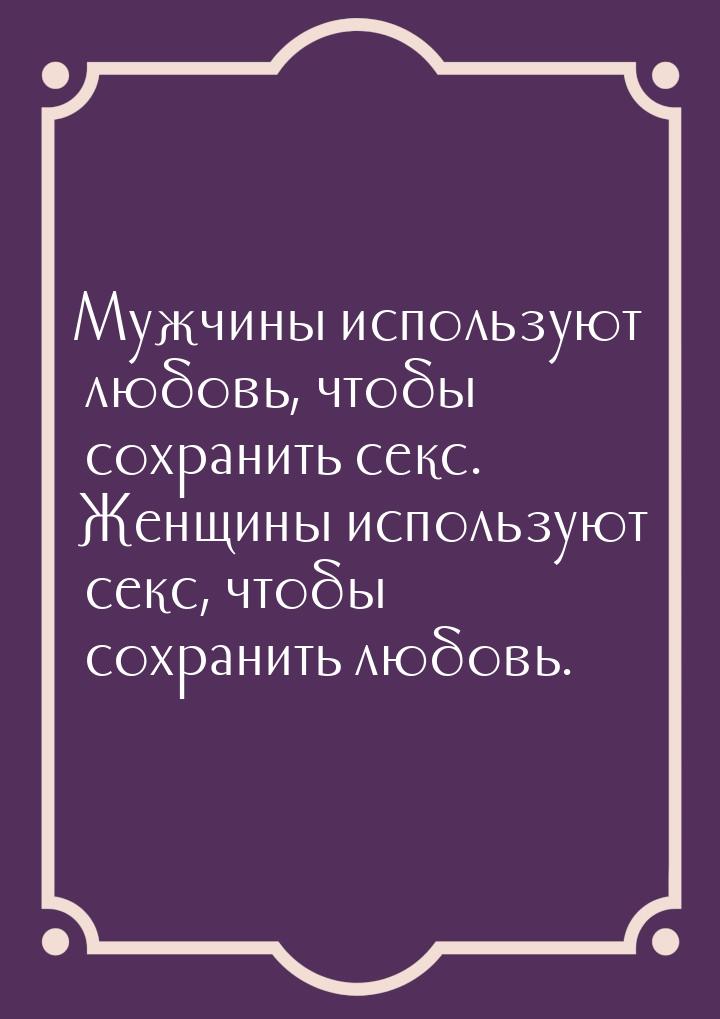 Мужчины используют любовь, чтобы сохранить секс. Женщины используют секс, чтобы сохранить 