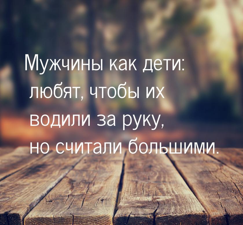 Мужчины как дети: любят, чтобы их водили за руку, но считали большими.