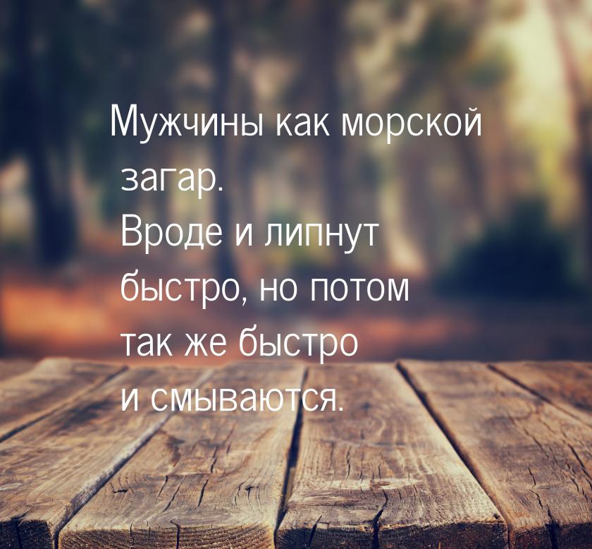 Мужчины как морской загар. Вроде и липнут быстро, но потом так же быстро и смываются.