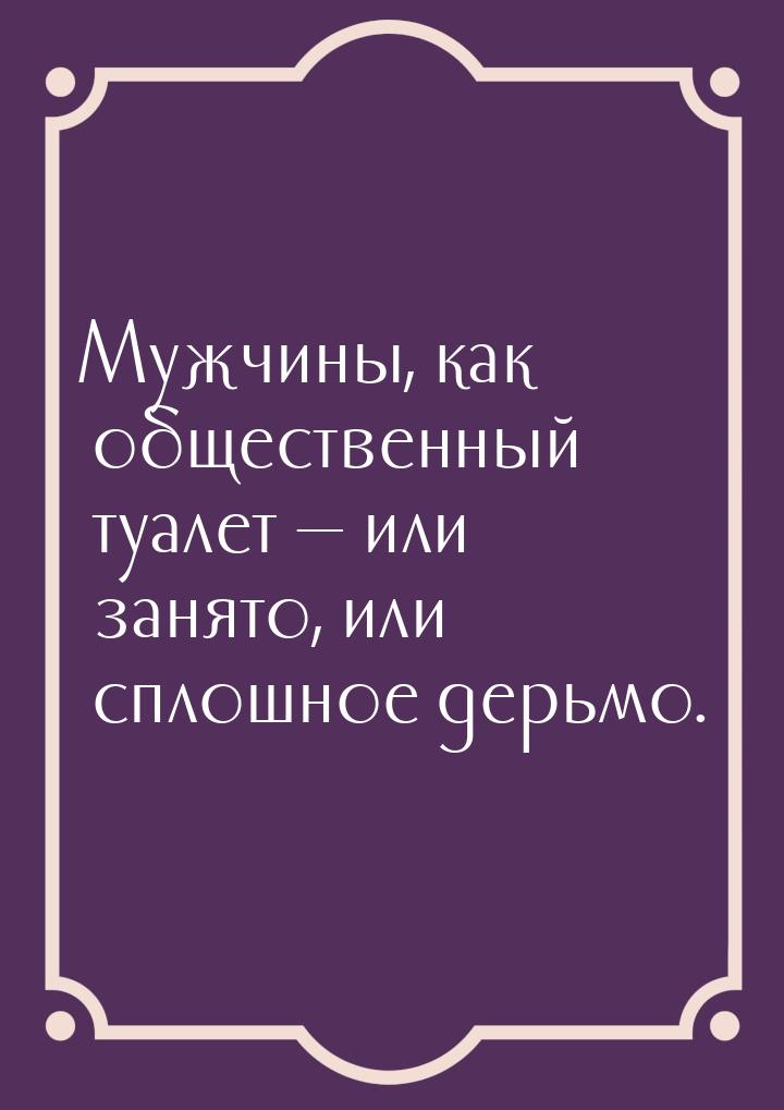 Мужчины, как общественный туалет  или занято, или сплошное дерьмо.