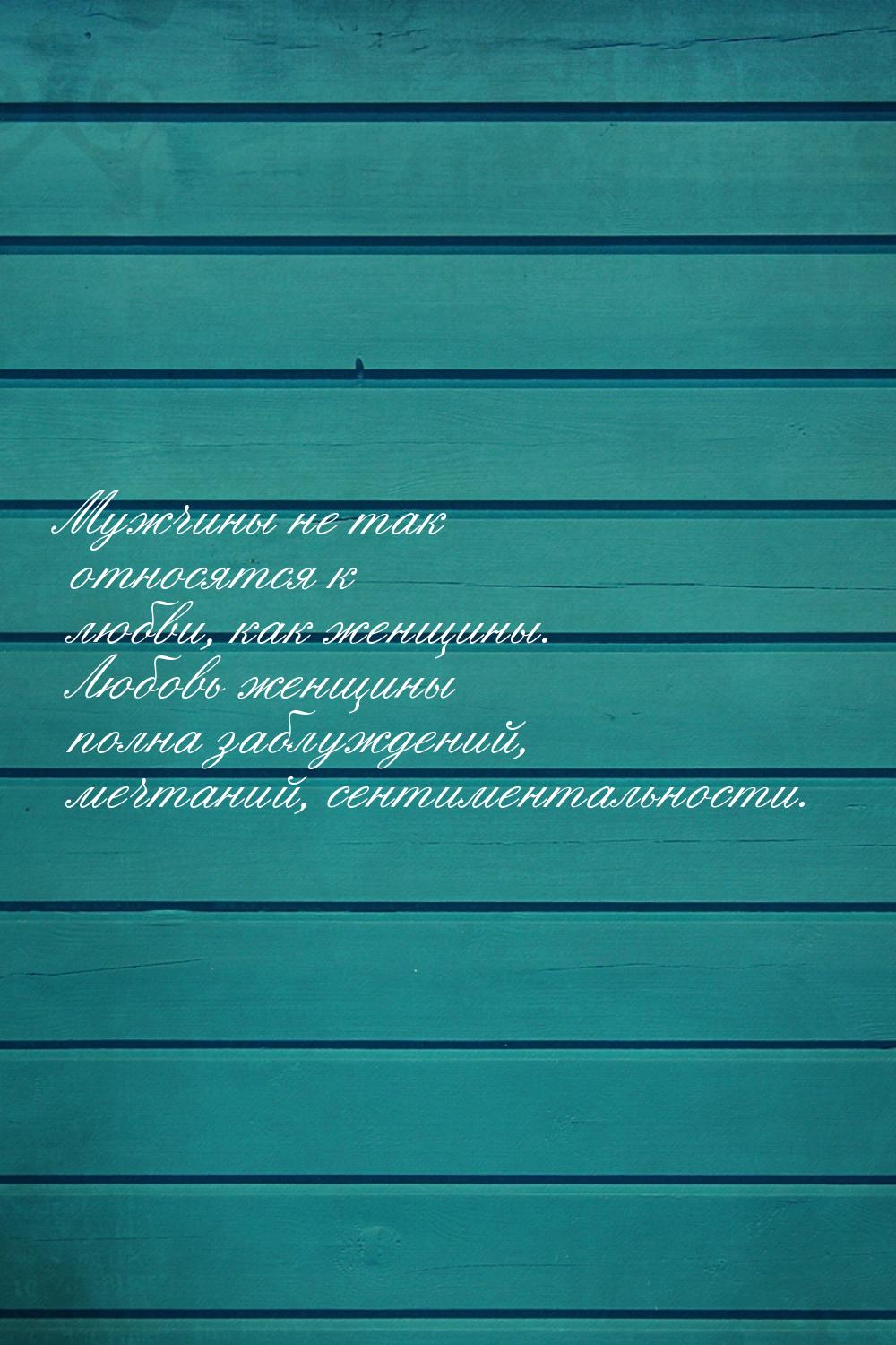 Мужчины не так относятся к любви, как женщины. Любовь женщины полна заблуждений, мечтаний,