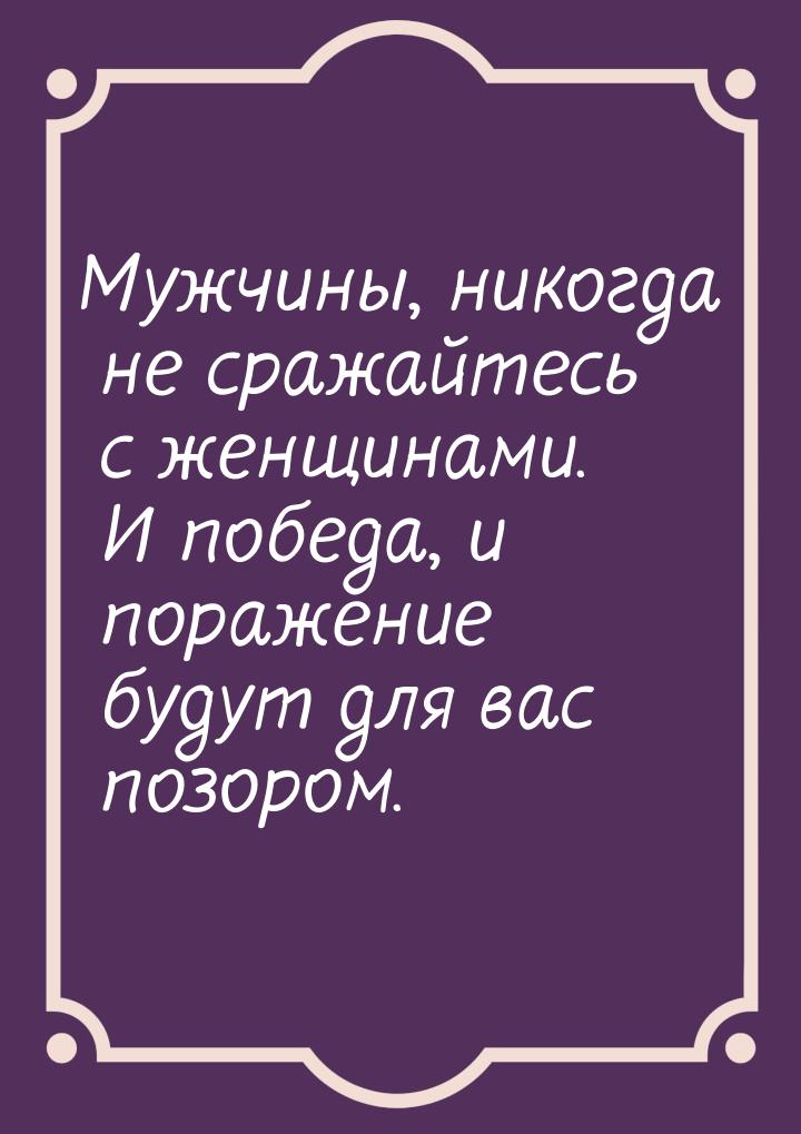 Мужчины, никогда не сражайтесь с женщинами. И победа, и поражение будут для вас позором.