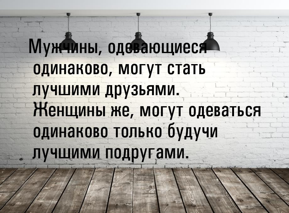 Мужчины, одевающиеся одинаково, могут стать лучшими друзьями. Женщины же, могут одеваться 