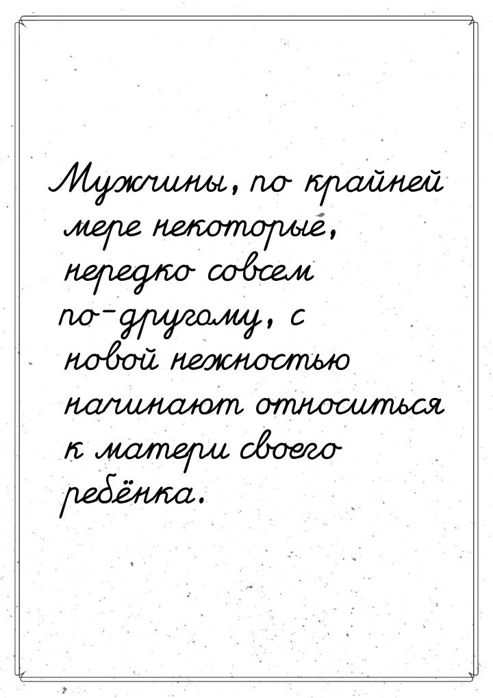 Мужчины, по крайней мере некоторые, нередко совсем по-другому, с новой нежностью начинают 