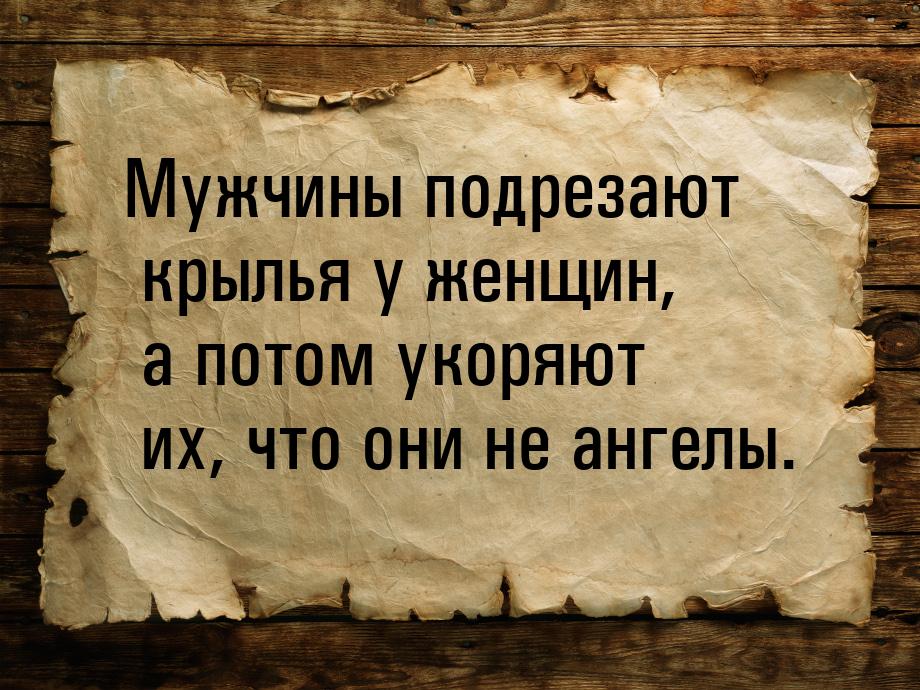 Мужчины подрезают крылья у женщин, а потом укоряют их, что они не ангелы.