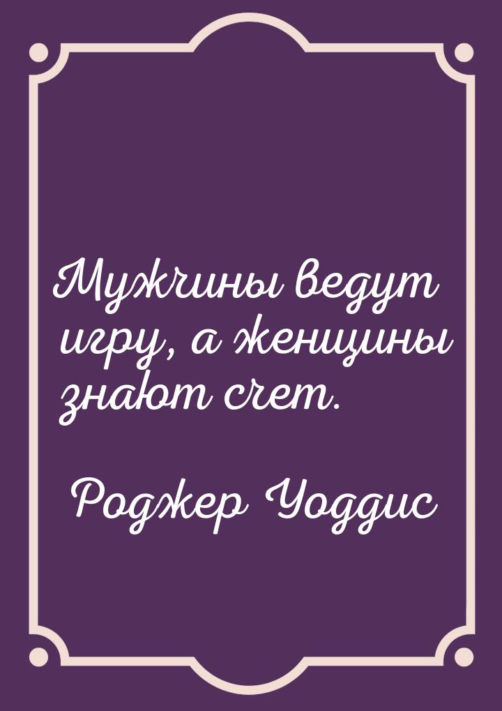 Мужчины ведут игру, а женщины знают счет.