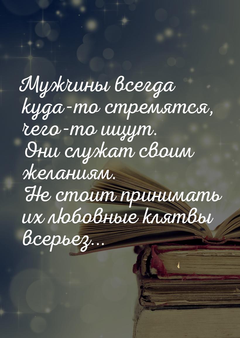 Мужчины всегда куда-то стремятся, чего-то ищут. Они служат своим желаниям. Не стоит приним