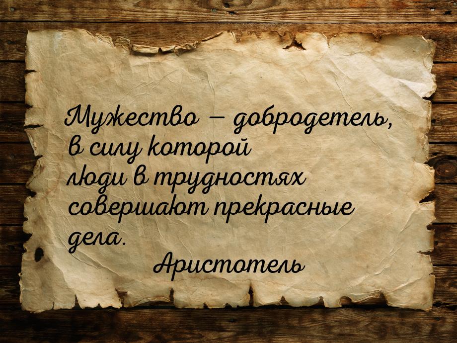 Мужество — добродетель, в силу которой люди в трудностях совершают прекрасные дела.