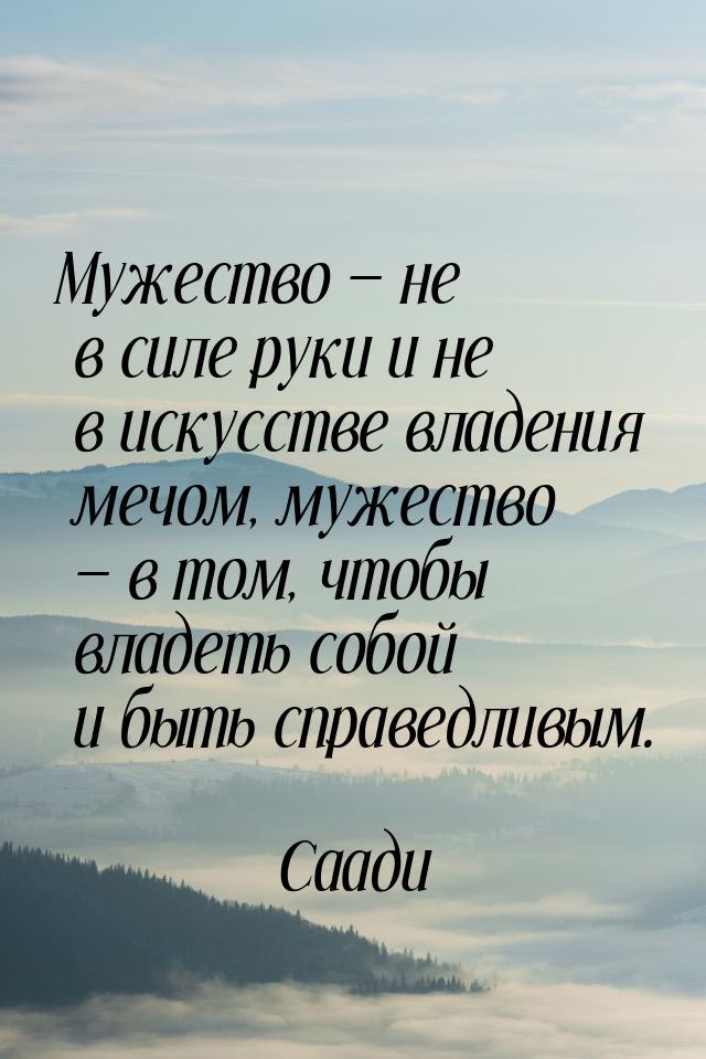 Мужество — не в силе руки и не в искусстве владения мечом, мужество — в том, чтобы владеть