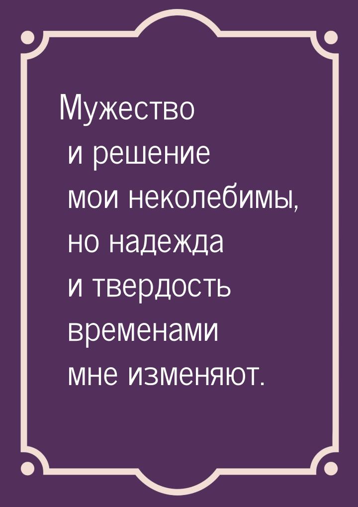 Мужество и решение мои неколебимы, но надежда и твердость временами мне изменяют.