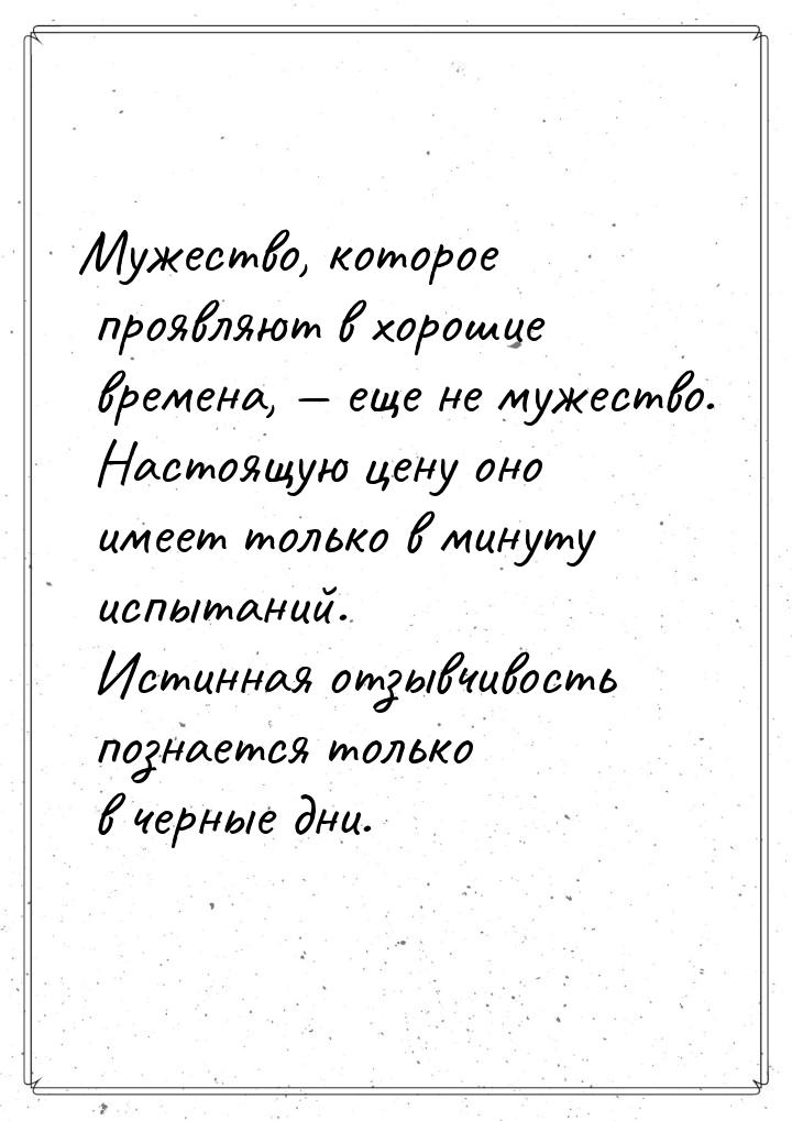 Мужество, которое проявляют в хорошие времена,  еще не мужество. Настоящую цену оно