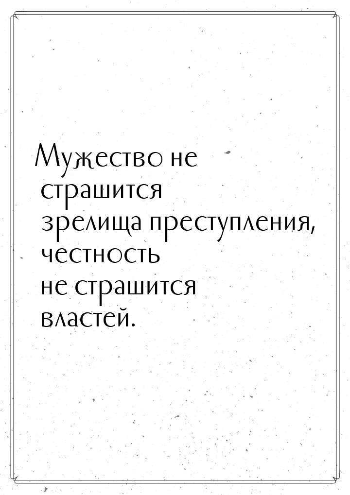 Мужество не страшится зрелища преступления, честность не страшится властей.