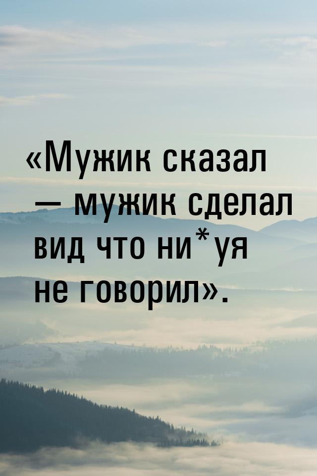 Мужик сказал  мужик сделал вид что ни*уя не говорил.