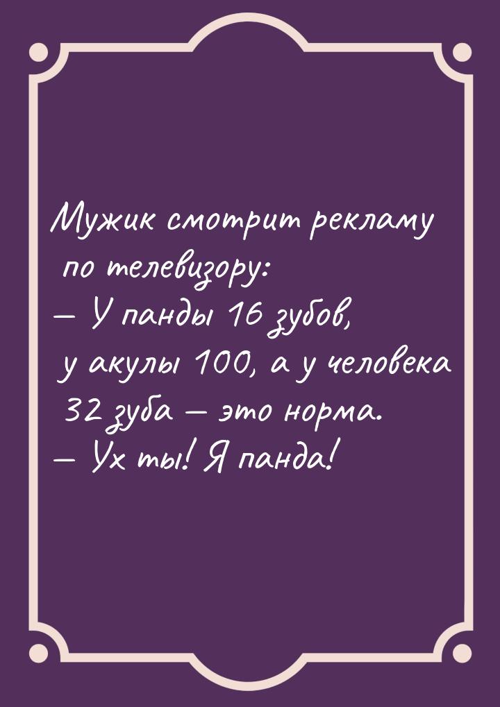 Мужик смотрит рекламу по телевизору:  У панды 16 зубов, у акулы 100, а у человека 3