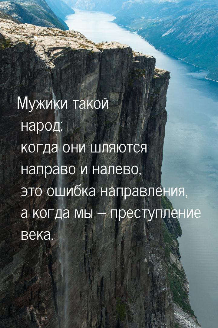 Мужики такой народ: когда они шляются направо и налево, это ошибка направления, а когда мы