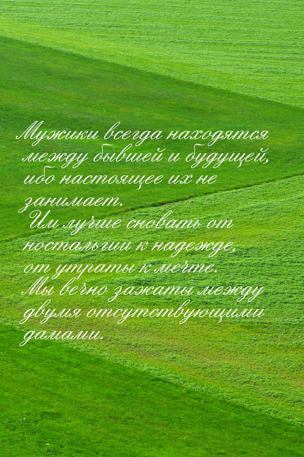 Мужики всегда находятся между бывшей и будущей, ибо настоящее их не занимает. Им лучше сно