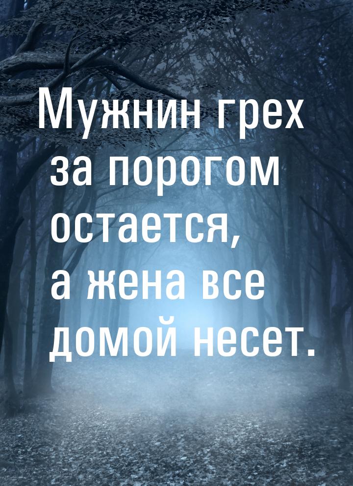 Мужнин грех за порогом остается, а жена все домой несет.