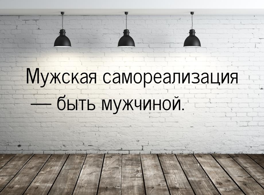 Мужская самореализация  быть мужчиной.