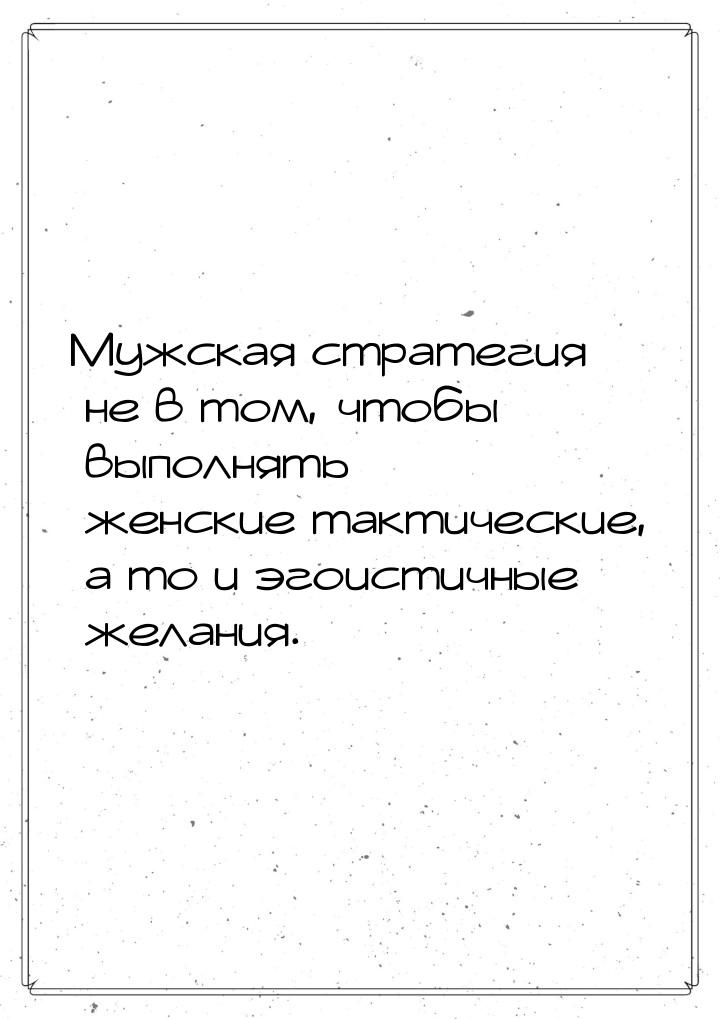 Мужская стратегия не в том, чтобы выполнять женские тактические, а то и эгоистичные желани