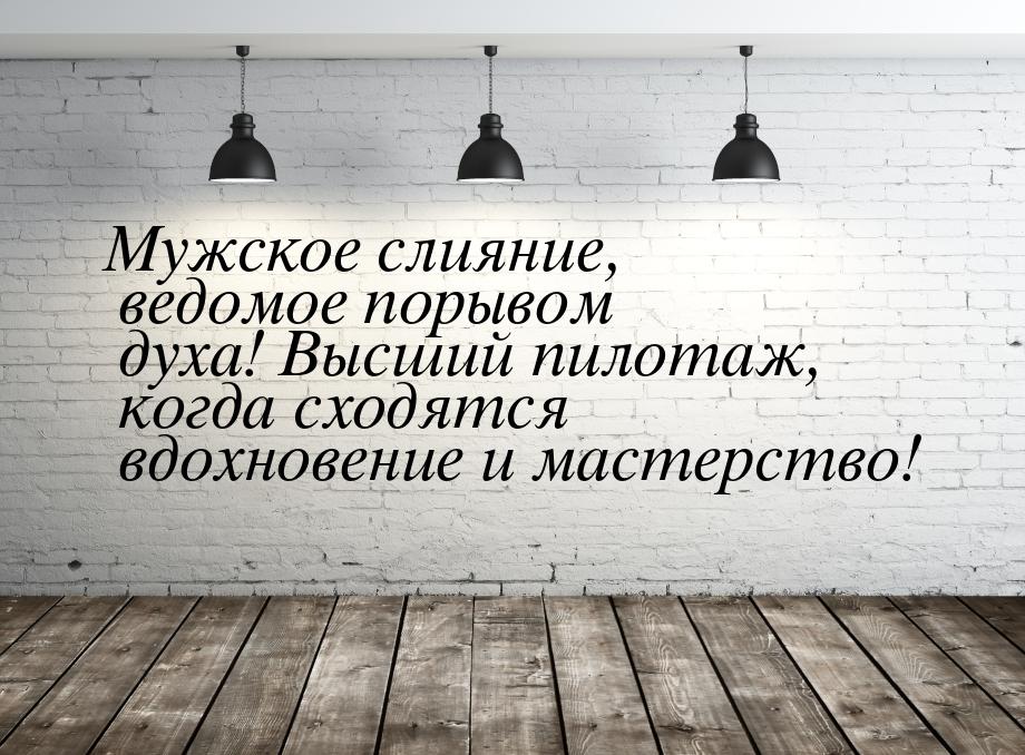 Мужское слияние, ведомое порывом духа! Высший пилотаж, когда сходятся вдохновение и мастер