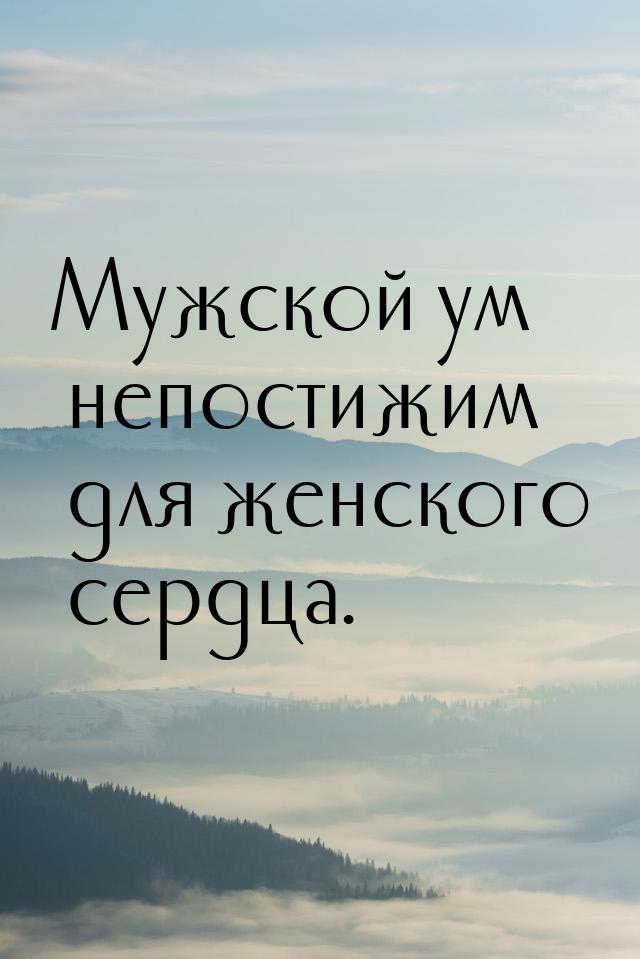 Мужской ум непостижим для женского сердца.