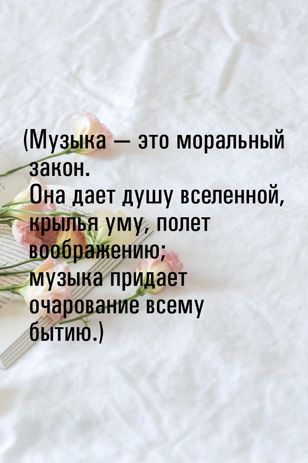 (Музыка — это моральный закон. Она дает душу вселенной, крылья уму, полет воображению; муз