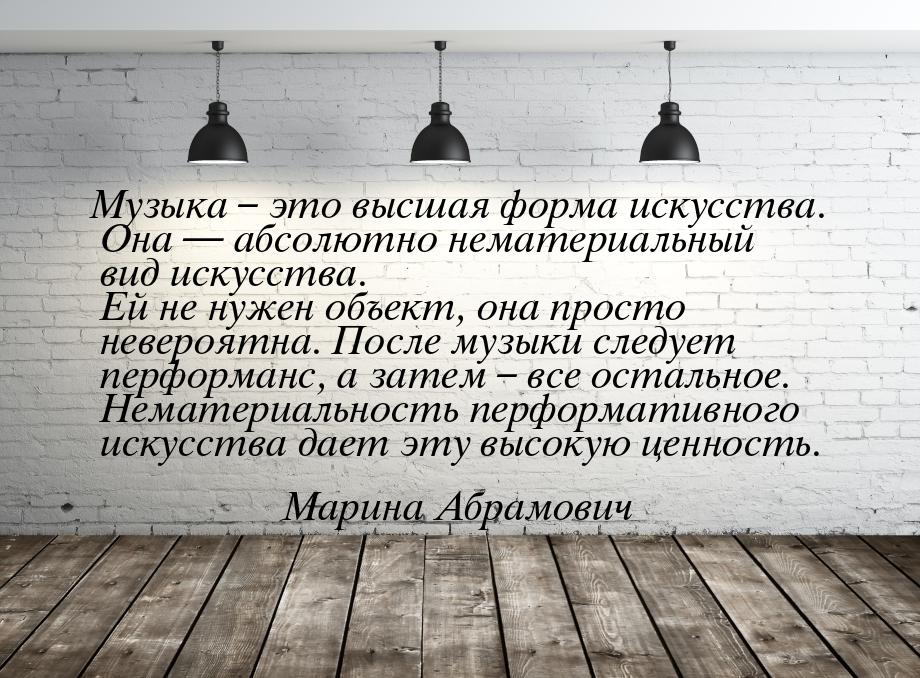 Музыка – это высшая форма искусства. Она  абсолютно нематериальный вид искусства. Е