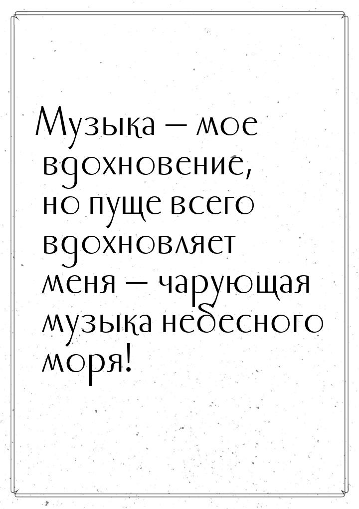 Музыка — мое вдохновение, но пуще всего вдохновляет меня  чарующая музыка небесного