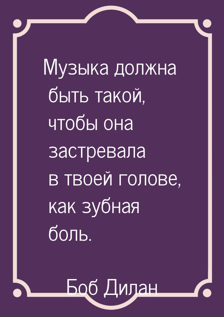 Музыка должна быть такой, чтобы она застревала в твоей голове, как зубная боль.