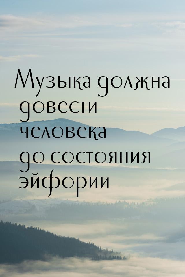 Музыка должна довести человека до состояния эйфории