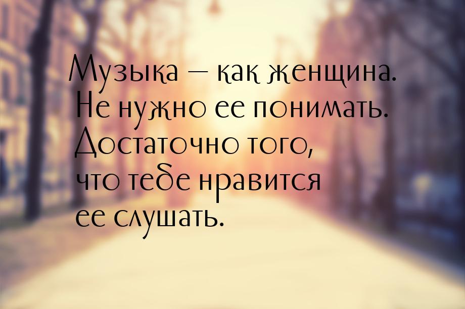 Музыка  как женщина. Не нужно ее понимать. Достаточно того, что тебе нравится ее сл