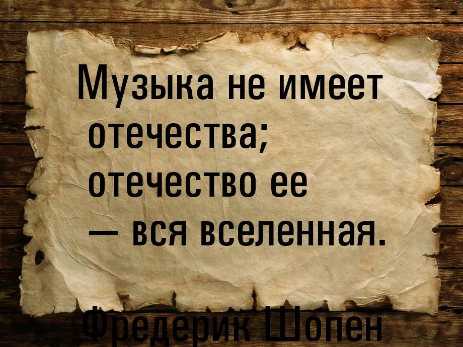 Музыка не имеет отечества; отечество ее  вся вселенная.