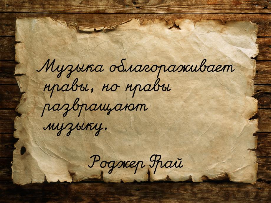 Музыка облагораживает нравы, но нравы развращают музыку.