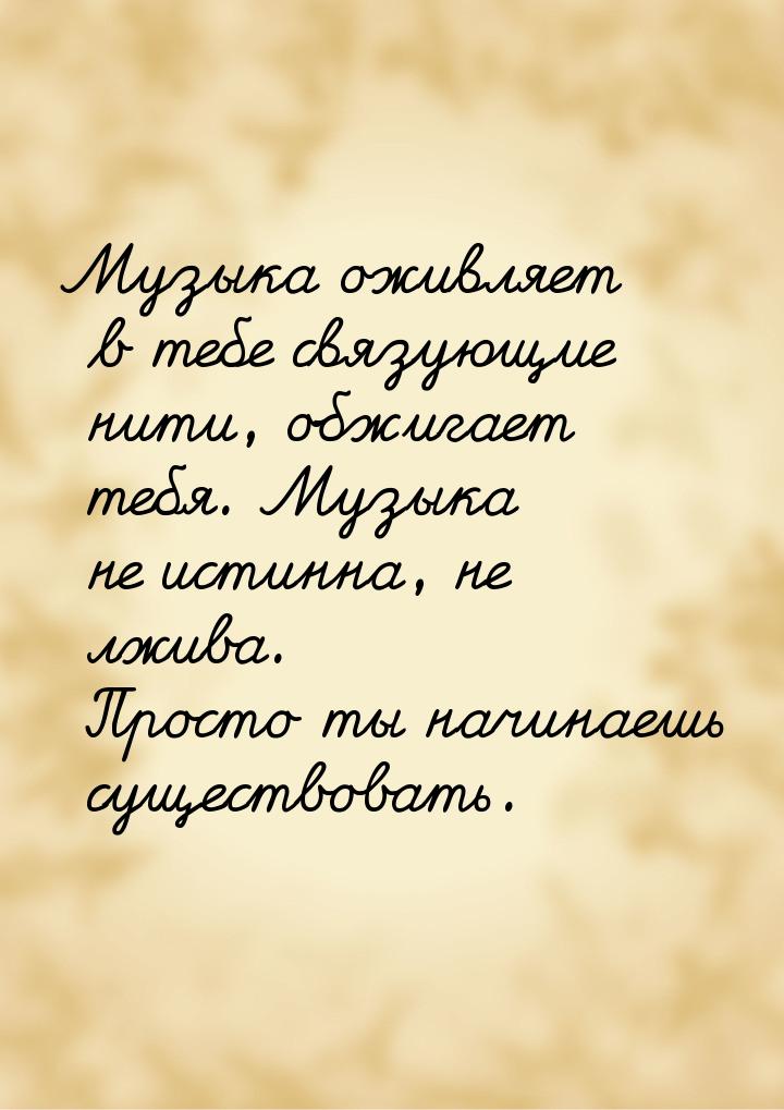 Музыка оживляет в тебе связующие нити, обжигает тебя. Музыка не истинна, не лжива. Просто 