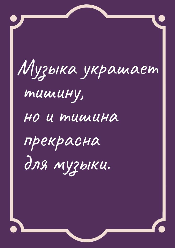 Музыка украшает тишину, но и тишина прекрасна для музыки.