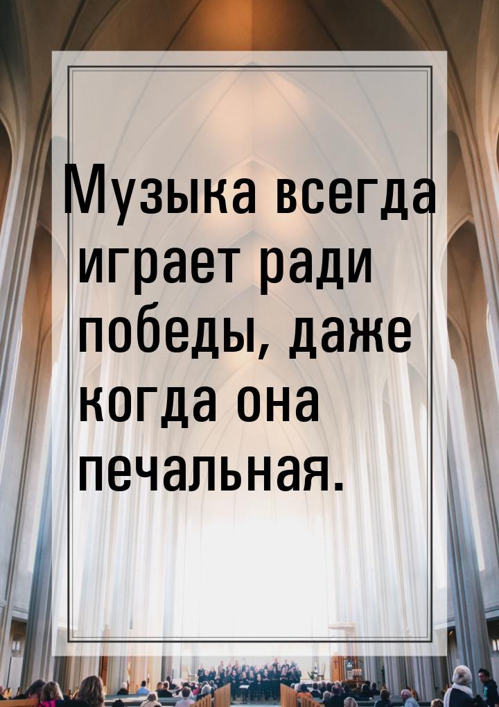 Музыка всегда играет ради победы, даже когда она печальная.