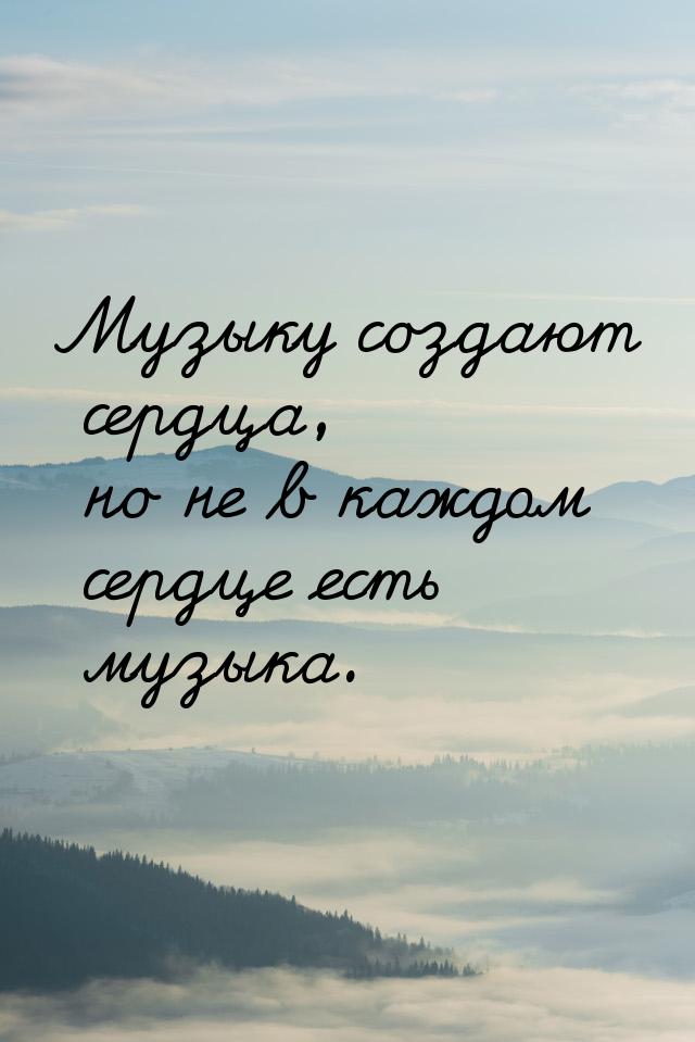 Музыку создают сердца, но не в каждом сердце есть музыка.