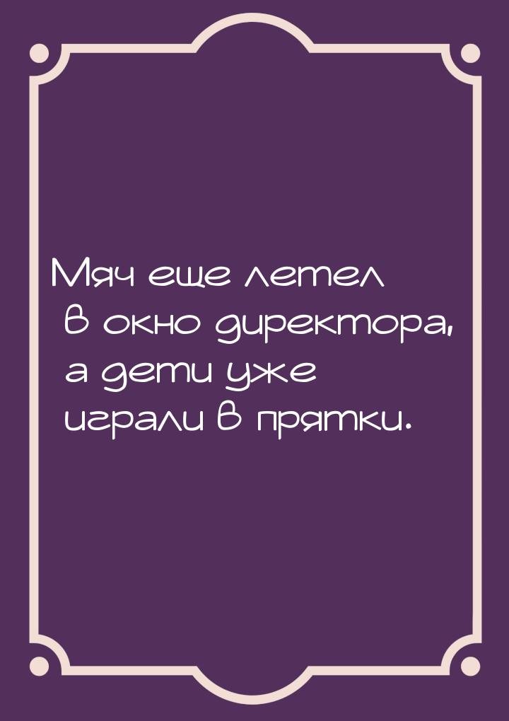 Мяч еще летел в окно директора, а дети уже играли в прятки.