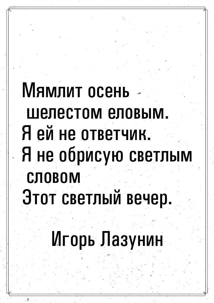 Мямлит осень шелестом еловым. Я ей не ответчик. Я не обрисую светлым словом Этот светлый в