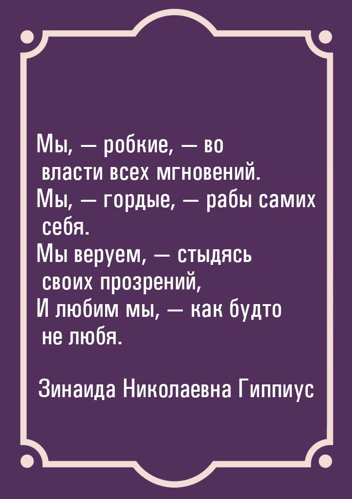 Мы, — робкие, — во власти всех мгновений. Мы, — гордые, — рабы самих себя. Мы веруем, — ст