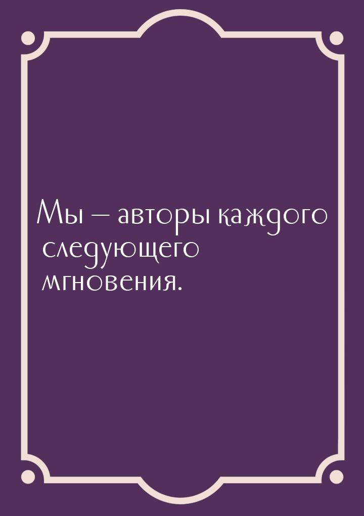 Мы  авторы каждого следующего мгновения.